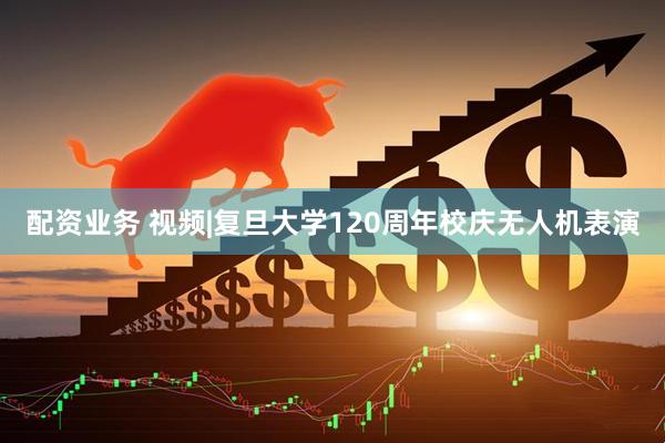 配资业务 视频|复旦大学120周年校庆无人机表演