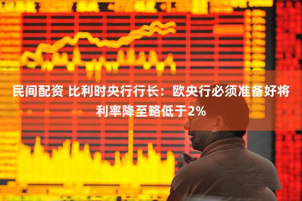 民间配资 比利时央行行长：欧央行必须准备好将利率降至略低于2%