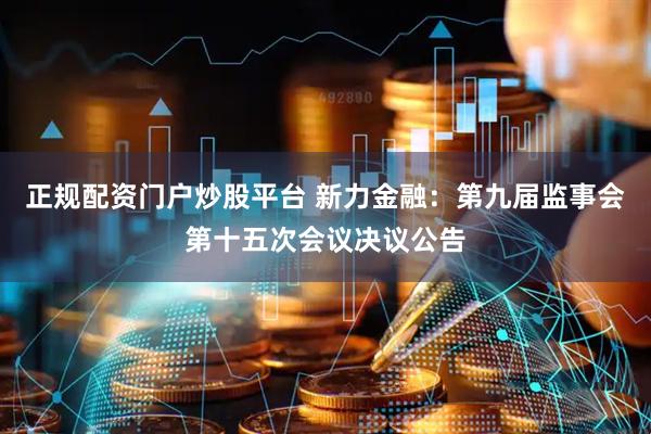 正规配资门户炒股平台 新力金融：第九届监事会第十五次会议决议公告