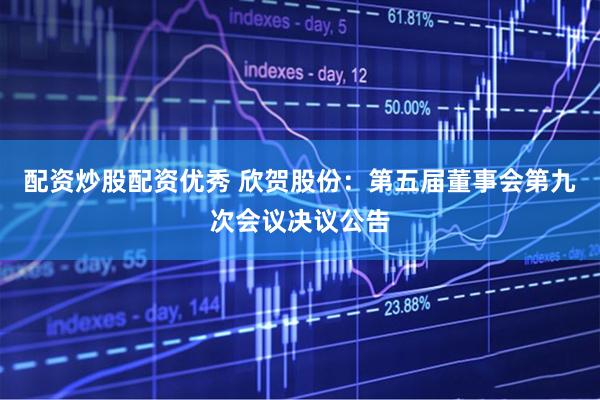 配资炒股配资优秀 欣贺股份：第五届董事会第九次会议决议公告