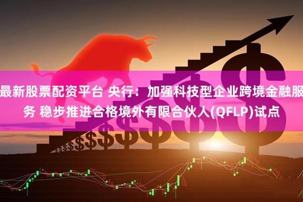 最新股票配资平台 央行：加强科技型企业跨境金融服务 稳步推进合格境外有限合伙人(QFLP)试点
