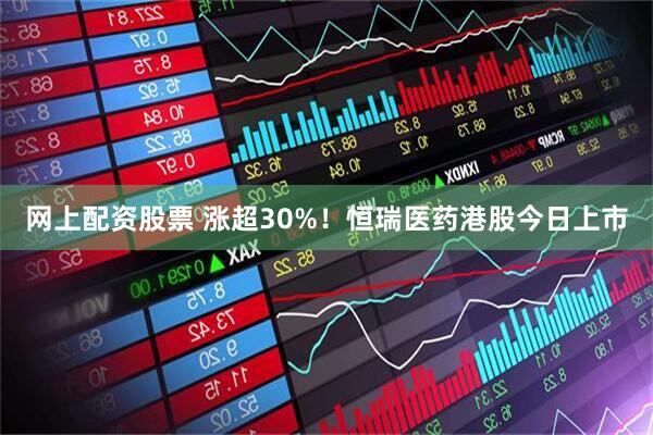 网上配资股票 涨超30%！恒瑞医药港股今日上市