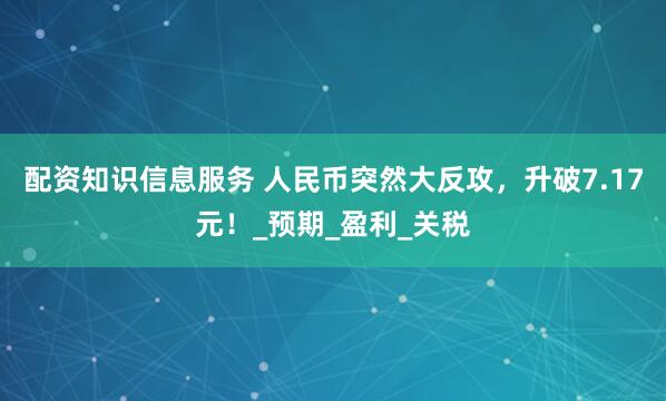配资知识信息服务 人民币突然大反攻，升破7.17元！_预期_盈利_关税