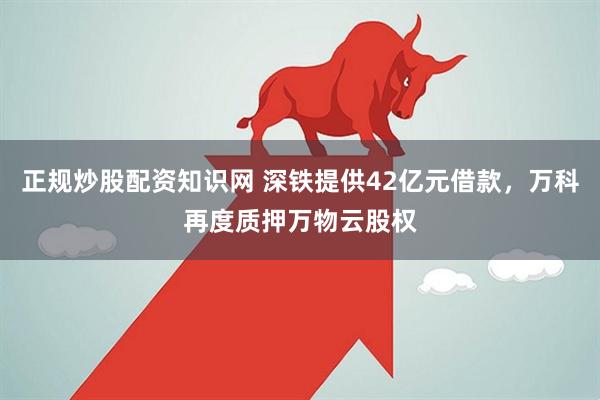 正规炒股配资知识网 深铁提供42亿元借款，万科再度质押万物云股权