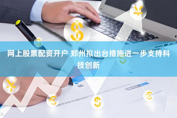 网上股票配资开户 郑州拟出台措施进一步支持科技创新