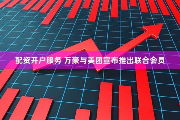 配资开户服务 万豪与美团宣布推出联合会员