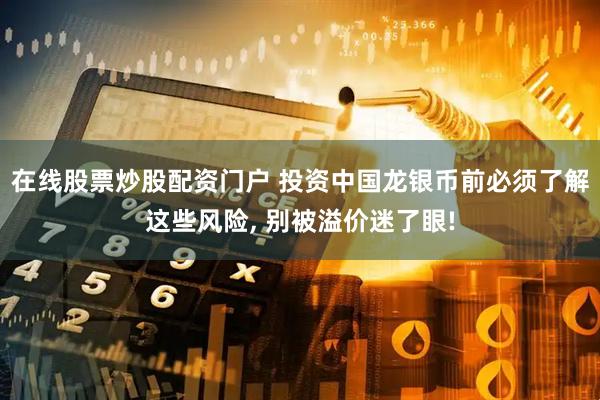 在线股票炒股配资门户 投资中国龙银币前必须了解这些风险, 别被溢价迷了眼!