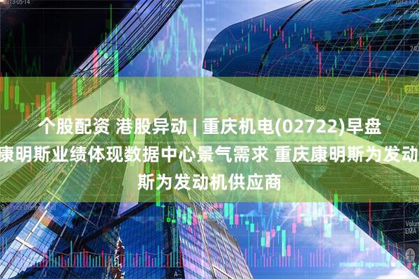 个股配资 港股异动 | 重庆机电(02722)早盘涨近6% 康明斯业绩体现数据中心景气需求 重庆康明斯为发动机供应商