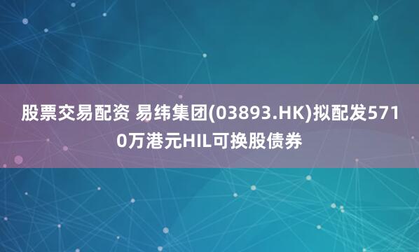 股票交易配资 易纬集团(03893.HK)拟配发5710万港元HIL可换股债券