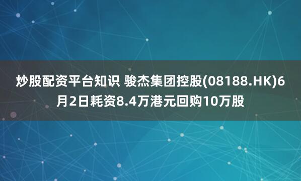 炒股配资平台知识 骏杰集团控股(08188.HK)6月2日耗资8.4万港元回购10万股