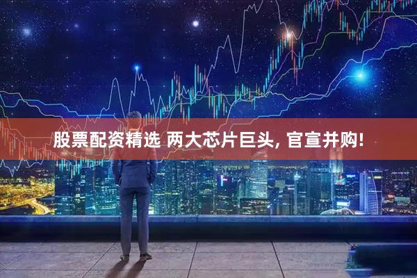 股票配资精选 两大芯片巨头, 官宣并购!