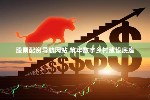 股票配资导航网站 筑牢数字乡村建设底座