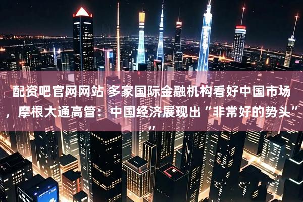 配资吧官网网站 多家国际金融机构看好中国市场，摩根大通高管：中国经济展现出“非常好的势头”
