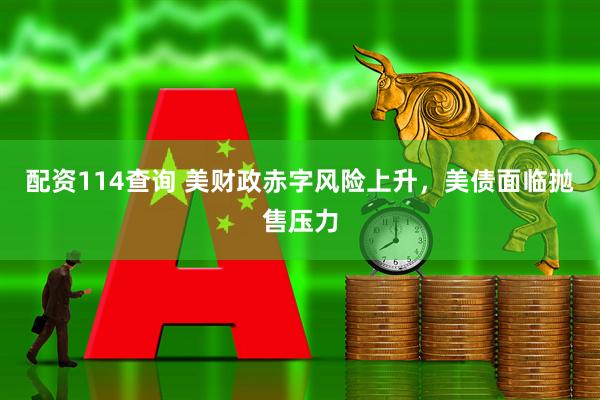 配资114查询 美财政赤字风险上升，美债面临抛售压力