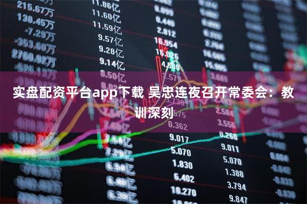 实盘配资平台app下载 吴忠连夜召开常委会：教训深刻