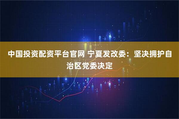 中国投资配资平台官网 宁夏发改委：坚决拥护自治区党委决定