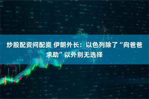 炒股配资问配资 伊朗外长：以色列除了“向爸爸求助”以外别无选择