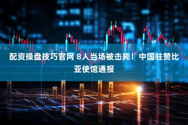 配资操盘技巧官网 8人当场被击毙！中国驻赞比亚使馆通报