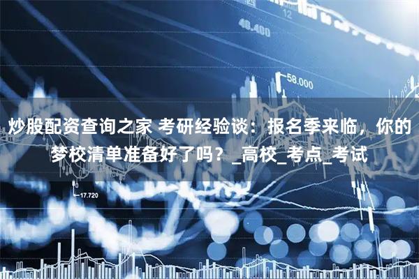 炒股配资查询之家 考研经验谈：报名季来临，你的梦校清单准备好了吗？_高校_考点_考试