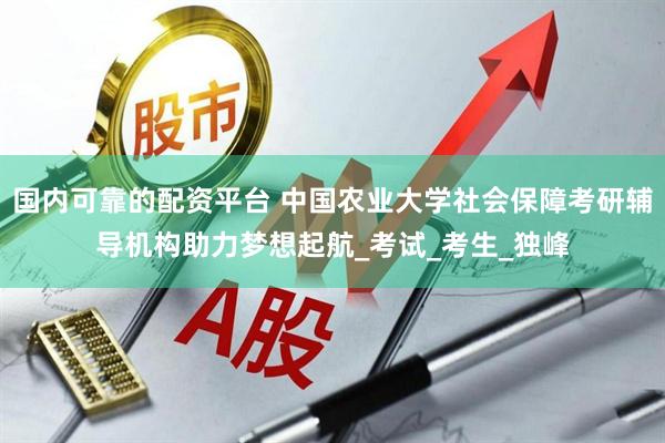 国内可靠的配资平台 中国农业大学社会保障考研辅导机构助力梦想起航_考试_考生_独峰