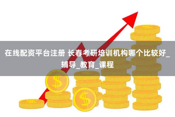 在线配资平台注册 长春考研培训机构哪个比较好_辅导_教育_课程