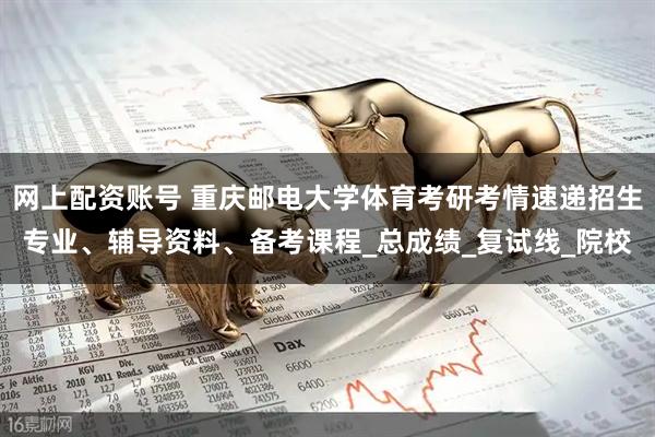 网上配资账号 重庆邮电大学体育考研考情速递招生专业、辅导资料、备考课程_总成绩_复试线_院校