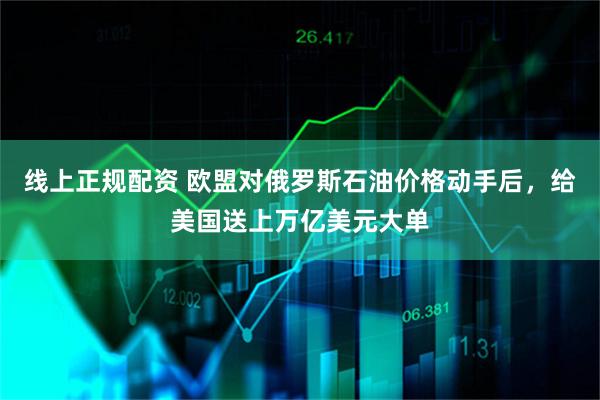 线上正规配资 欧盟对俄罗斯石油价格动手后，给美国送上万亿美元大单