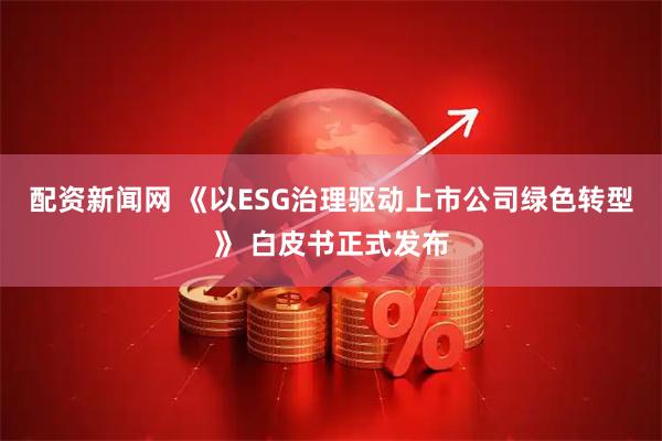 配资新闻网 《以ESG治理驱动上市公司绿色转型》 白皮书正式发布