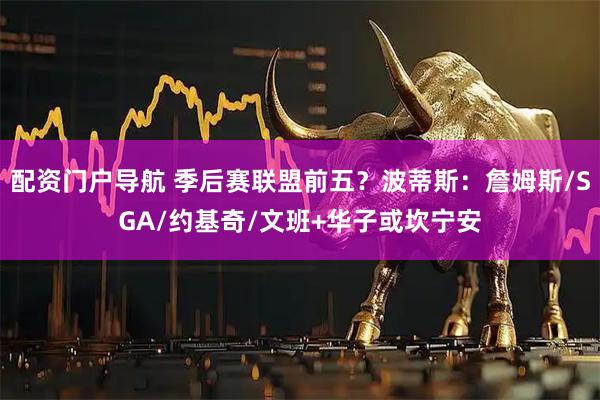 配资门户导航 季后赛联盟前五？波蒂斯：詹姆斯/SGA/约基奇/文班+华子或坎宁安