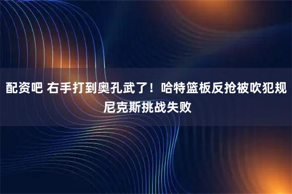 配资吧 右手打到奥孔武了！哈特篮板反抢被吹犯规 尼克斯挑战失败