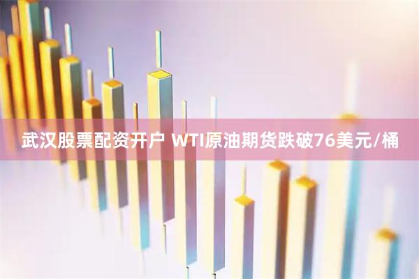 武汉股票配资开户 WTI原油期货跌破76美元/桶