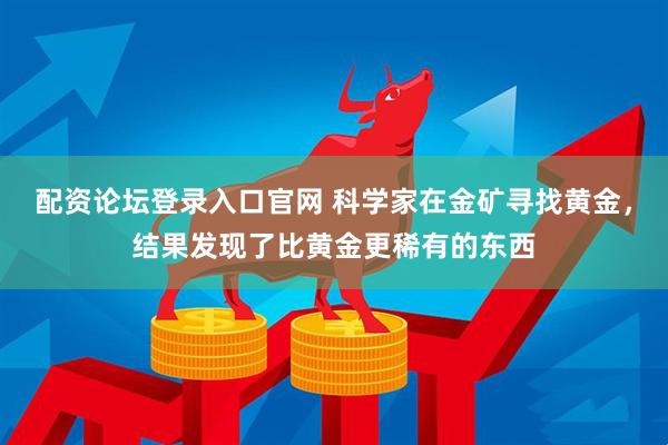 配资论坛登录入口官网 科学家在金矿寻找黄金，结果发现了比黄金更稀有的东西
