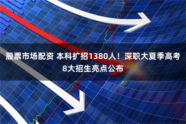 股票市场配资 本科扩招1380人！深职大夏季高考8大招生亮点公布