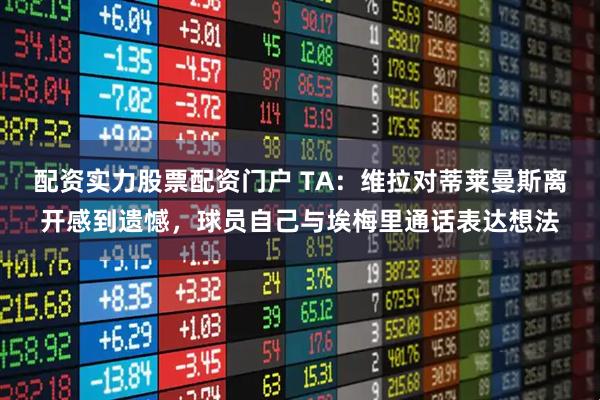 配资实力股票配资门户 TA：维拉对蒂莱曼斯离开感到遗憾，球员自己与埃梅里通话表达想法