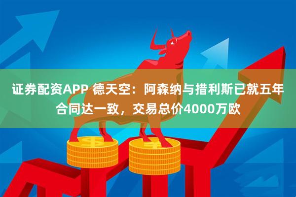 证券配资APP 德天空：阿森纳与措利斯已就五年合同达一致，交易总价4000万欧