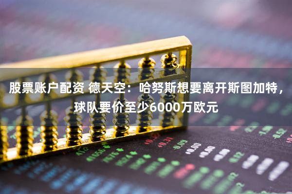 股票账户配资 德天空：哈努斯想要离开斯图加特，球队要价至少6000万欧元