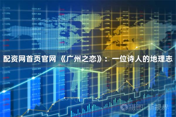 配资网首页官网 《广州之恋》：一位诗人的地理志
