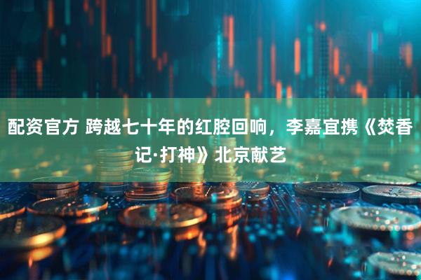 配资官方 跨越七十年的红腔回响，李嘉宜携《焚香记·打神》北京献艺