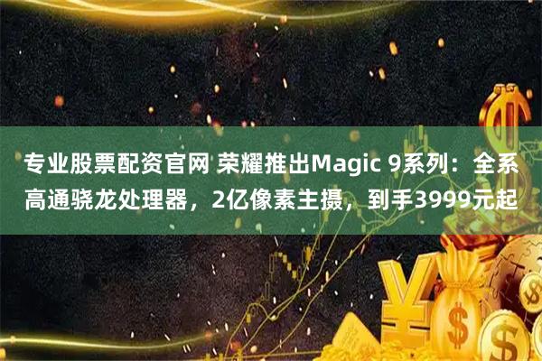 专业股票配资官网 荣耀推出Magic 9系列：全系高通骁龙处理器，2亿像素主摄，到手3999元起