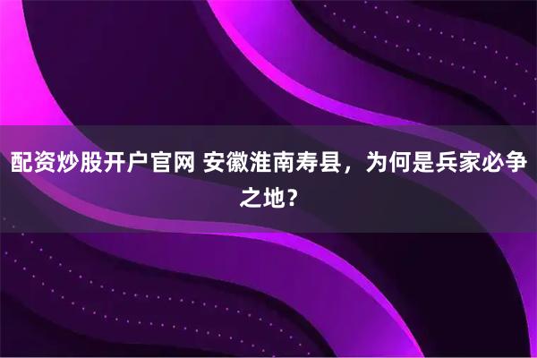 配资炒股开户官网 安徽淮南寿县，为何是兵家必争之地？